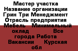 Мастер участка › Название организации ­ Грин Три Менеджмент › Отрасль предприятия ­ Мебель › Минимальный оклад ­ 60 000 - Все города Работа » Вакансии   . Курская обл.